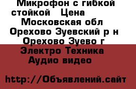  Микрофон с гибкой стойкой › Цена ­ 1 200 - Московская обл., Орехово-Зуевский р-н, Орехово-Зуево г. Электро-Техника » Аудио-видео   